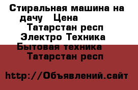 Стиральная машина на дачу › Цена ­ 2 000 - Татарстан респ. Электро-Техника » Бытовая техника   . Татарстан респ.